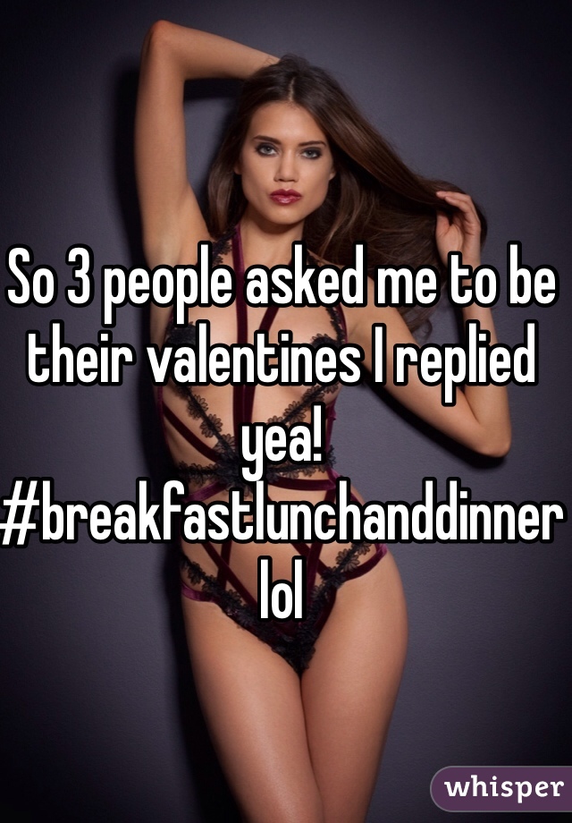 So 3 people asked me to be their valentines I replied yea! #breakfastlunchanddinner lol 