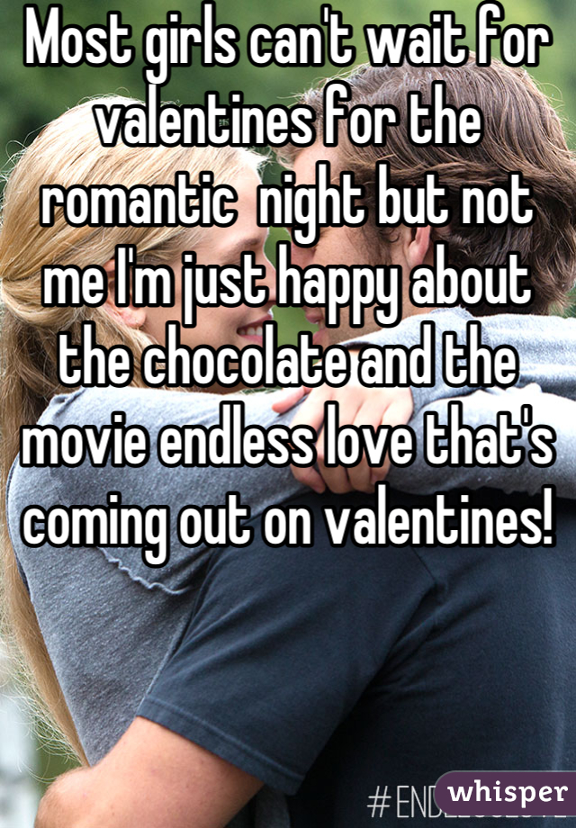 Most girls can't wait for valentines for the romantic  night but not me I'm just happy about the chocolate and the movie endless love that's coming out on valentines!