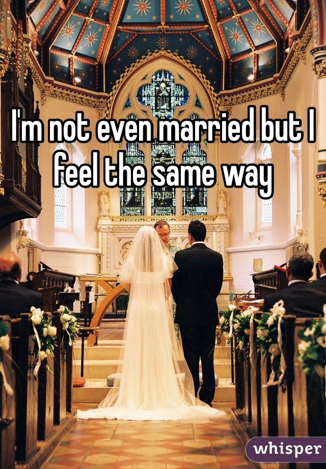 I'm not even married but I feel the same way 