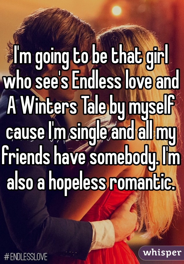 I'm going to be that girl who see's Endless love and A Winters Tale by myself cause I'm single and all my friends have somebody. I'm also a hopeless romantic. 
