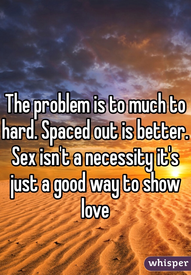 The problem is to much to hard. Spaced out is better. Sex isn't a necessity it's just a good way to show love