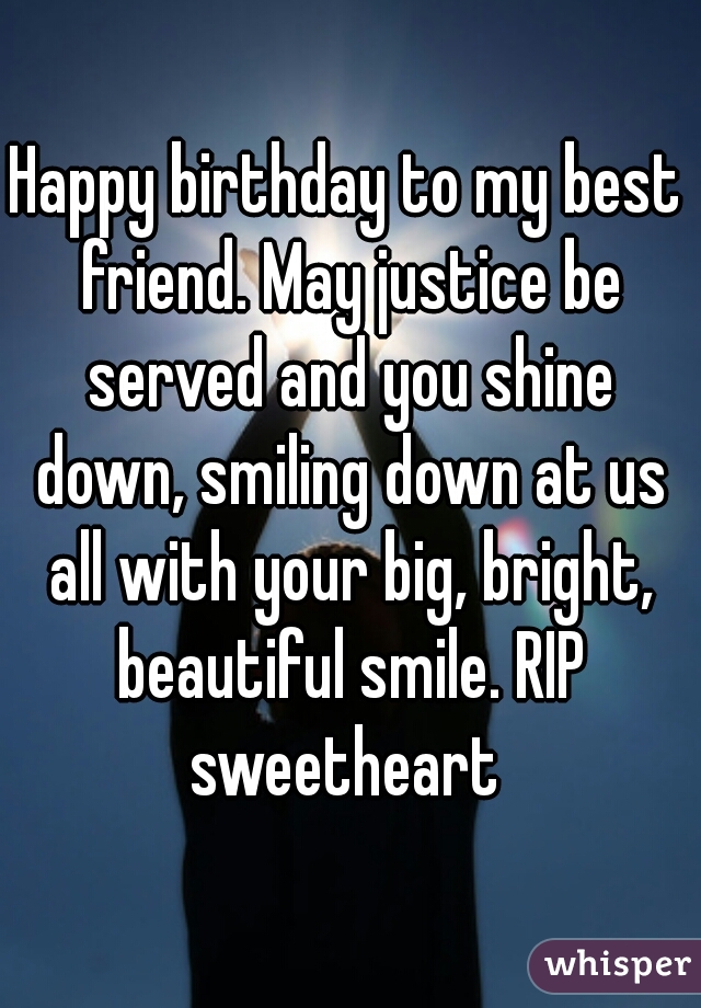 Happy birthday to my best friend. May justice be served and you shine down, smiling down at us all with your big, bright, beautiful smile. RIP sweetheart 