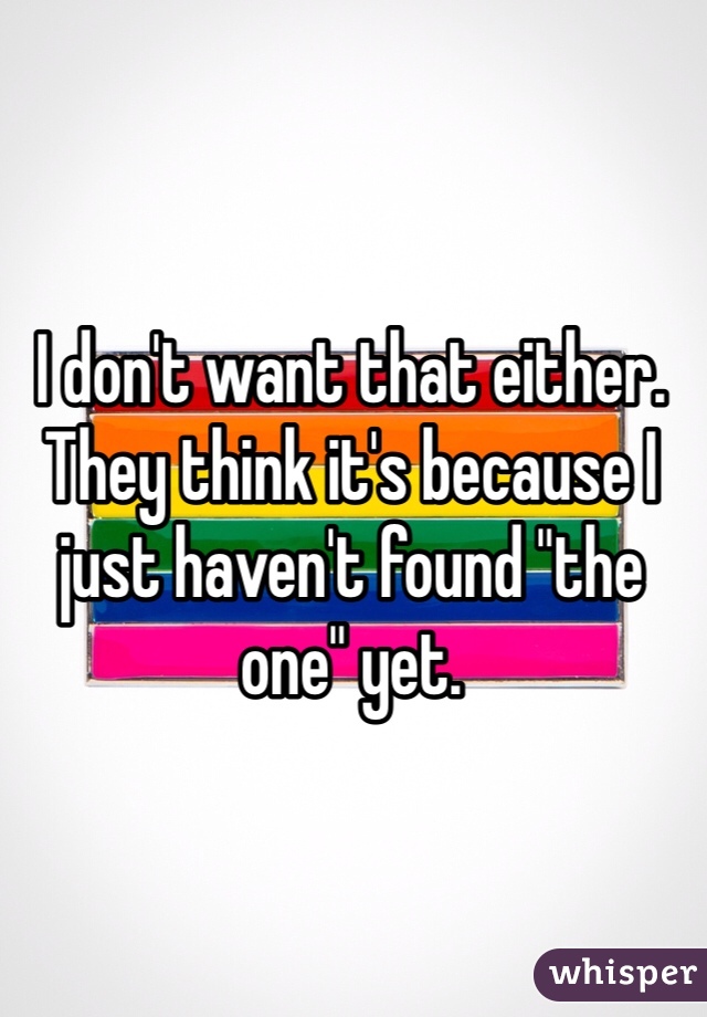 I don't want that either. They think it's because I just haven't found "the one" yet. 