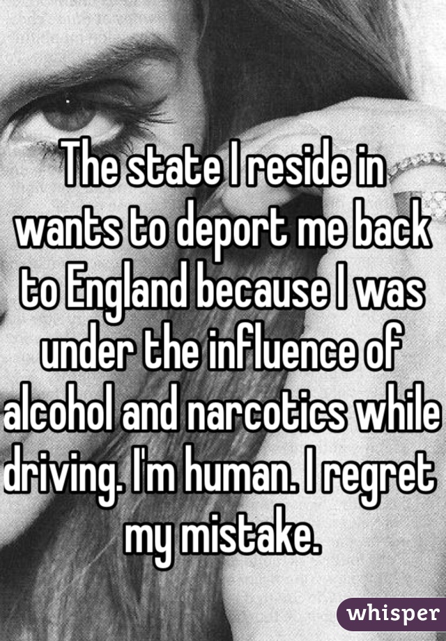 The state I reside in wants to deport me back to England because I was under the influence of alcohol and narcotics while driving. I'm human. I regret my mistake. 