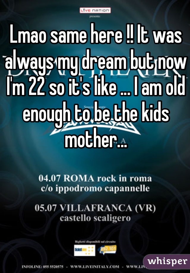 Lmao same here !! It was always my dream but now I'm 22 so it's like ... I am old enough to be the kids mother... 