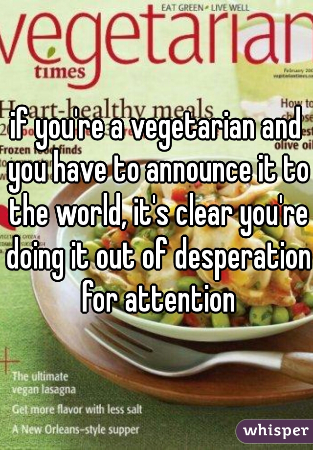 if you're a vegetarian and you have to announce it to the world, it's clear you're doing it out of desperation for attention