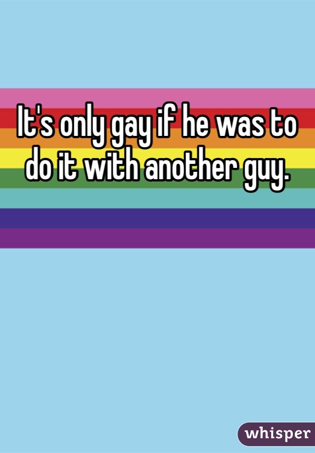 It's only gay if he was to do it with another guy. 