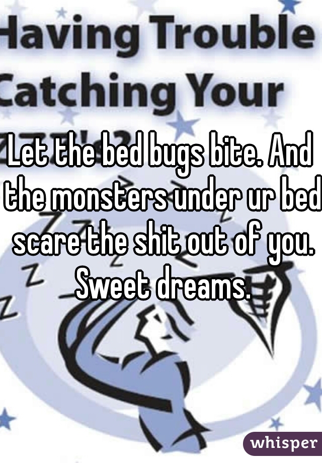 Let the bed bugs bite. And the monsters under ur bed scare the shit out of you. Sweet dreams.