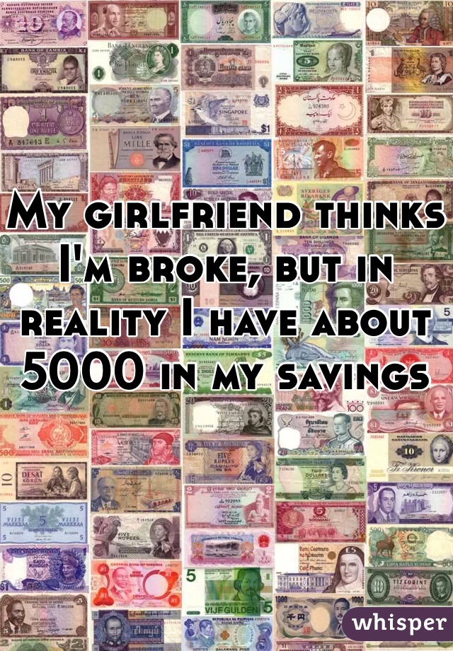 My girlfriend thinks I'm broke, but in reality I have about 5000 in my savings 