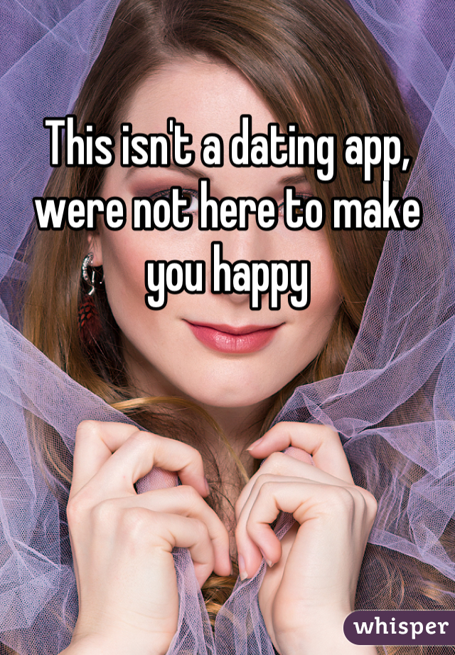 This isn't a dating app, were not here to make you happy