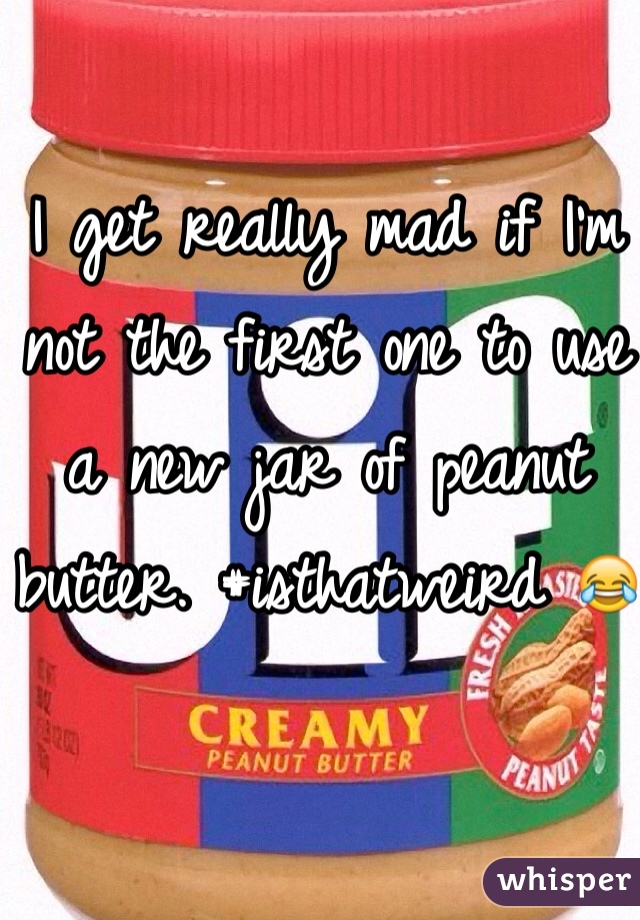 I get really mad if I'm not the first one to use a new jar of peanut butter. #isthatweird 😂