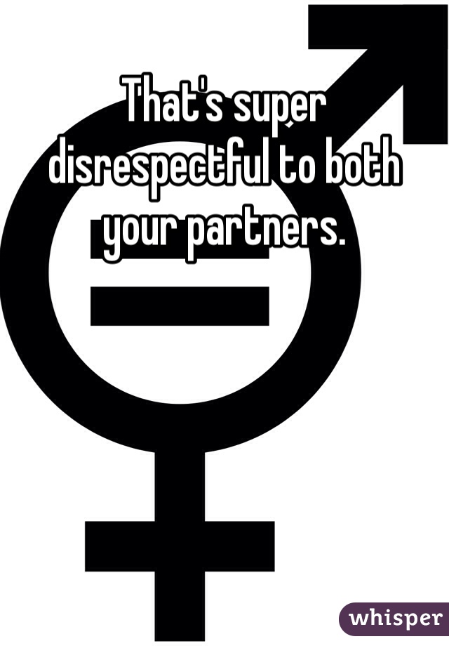 That's super disrespectful to both your partners. 