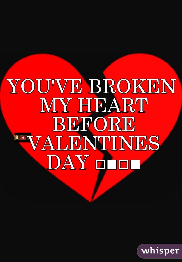 YOU'VE BROKEN MY HEART BEFORE VALENTINES DAY □■□■