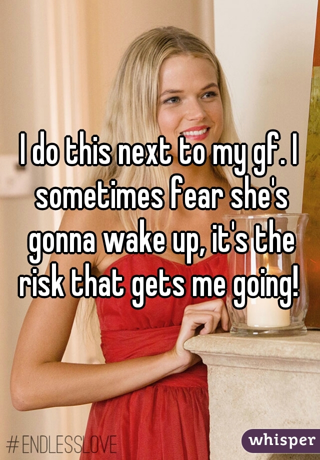 I do this next to my gf. I sometimes fear she's gonna wake up, it's the risk that gets me going! 