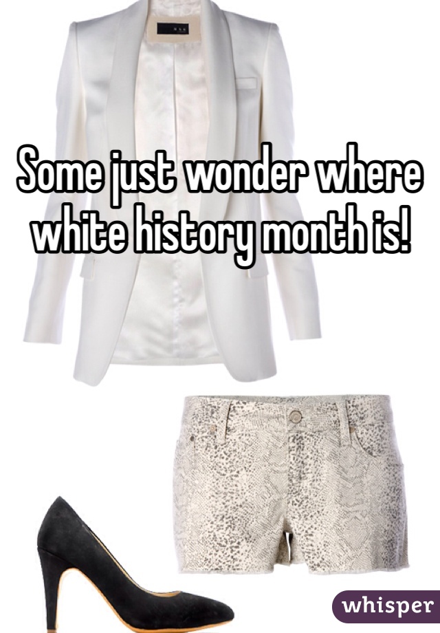 Some just wonder where white history month is!