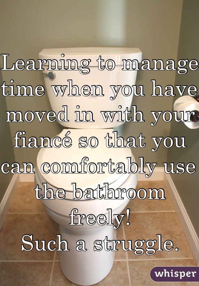 Learning to manage time when you have moved in with your fiancé so that you can comfortably use the bathroom freely! 
Such a struggle. 
