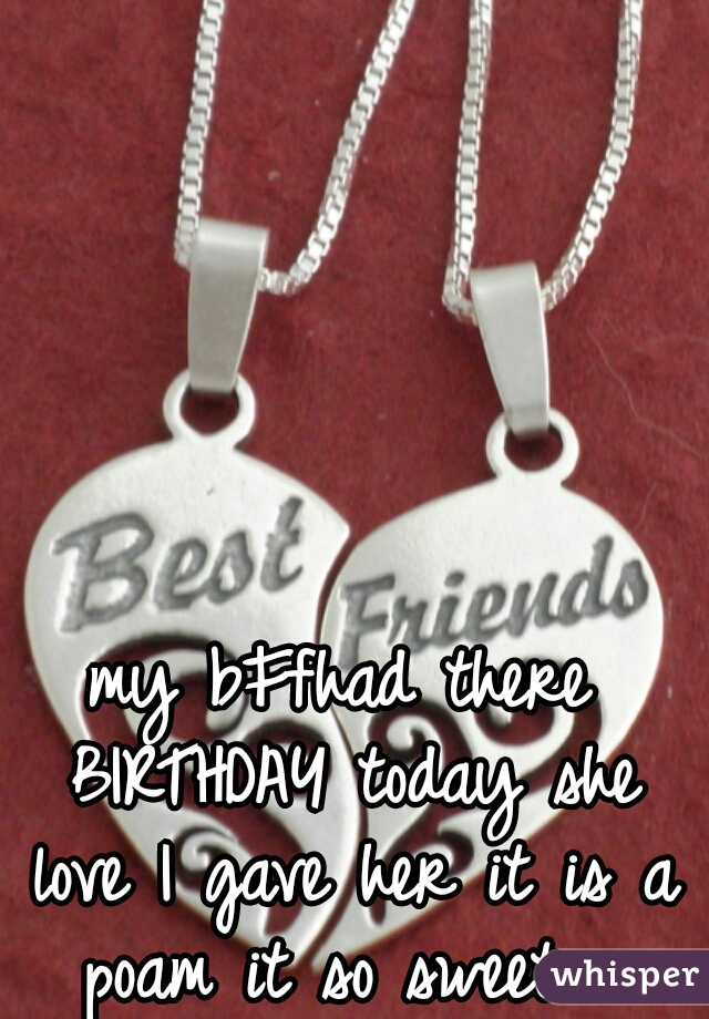 my bFfhad there BIRTHDAY today she love I gave her it is a poam it so sweet  