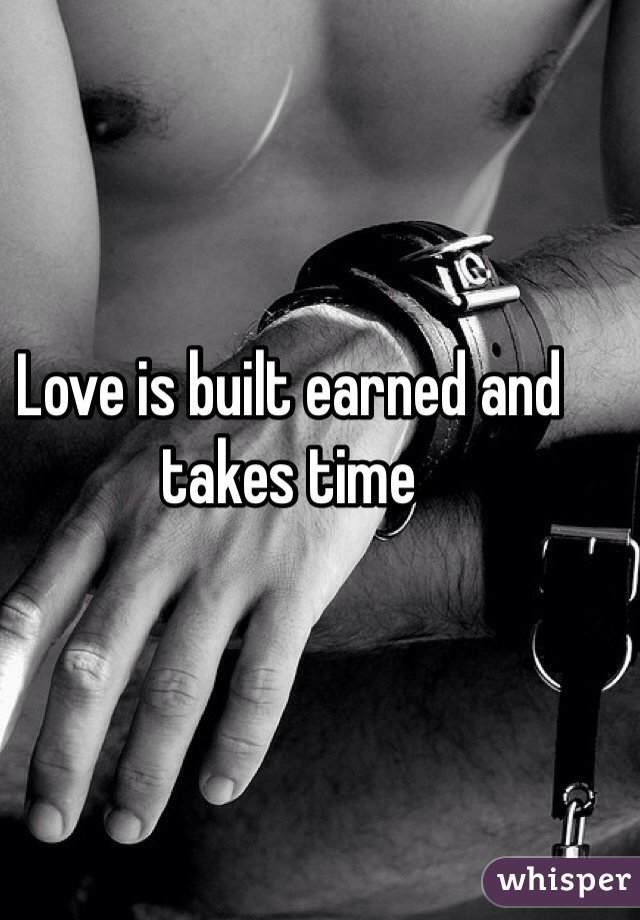 Love is built earned and takes time 