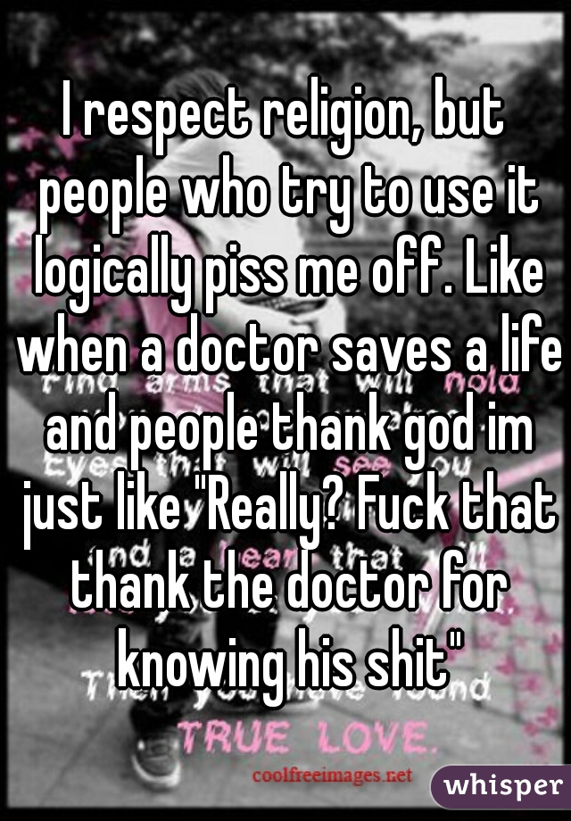 I respect religion, but people who try to use it logically piss me off. Like when a doctor saves a life and people thank god im just like "Really? Fuck that thank the doctor for knowing his shit"