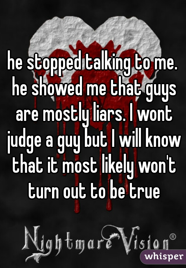 he stopped talking to me. he showed me that guys are mostly liars. I wont judge a guy but I will know that it most likely won't turn out to be true