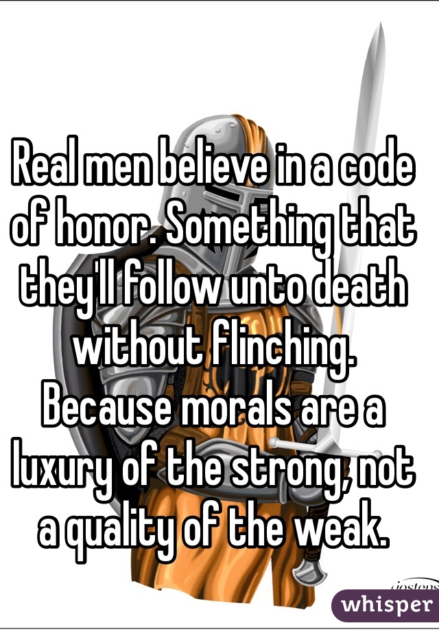 Real men believe in a code of honor. Something that they'll follow unto death without flinching.
Because morals are a luxury of the strong, not a quality of the weak.