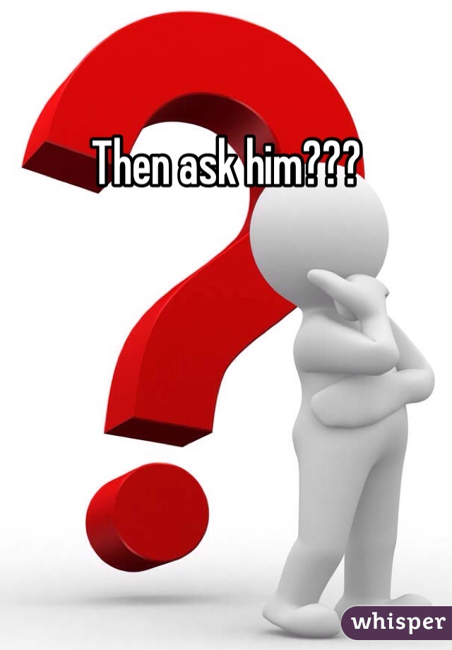 Then ask him???