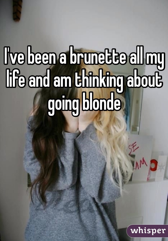 I've been a brunette all my life and am thinking about going blonde
