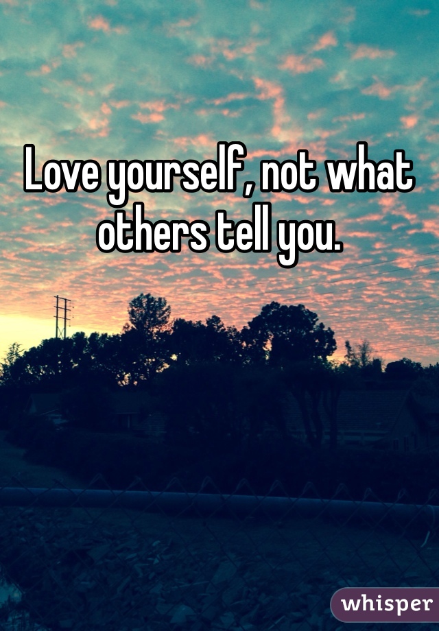 Love yourself, not what others tell you.