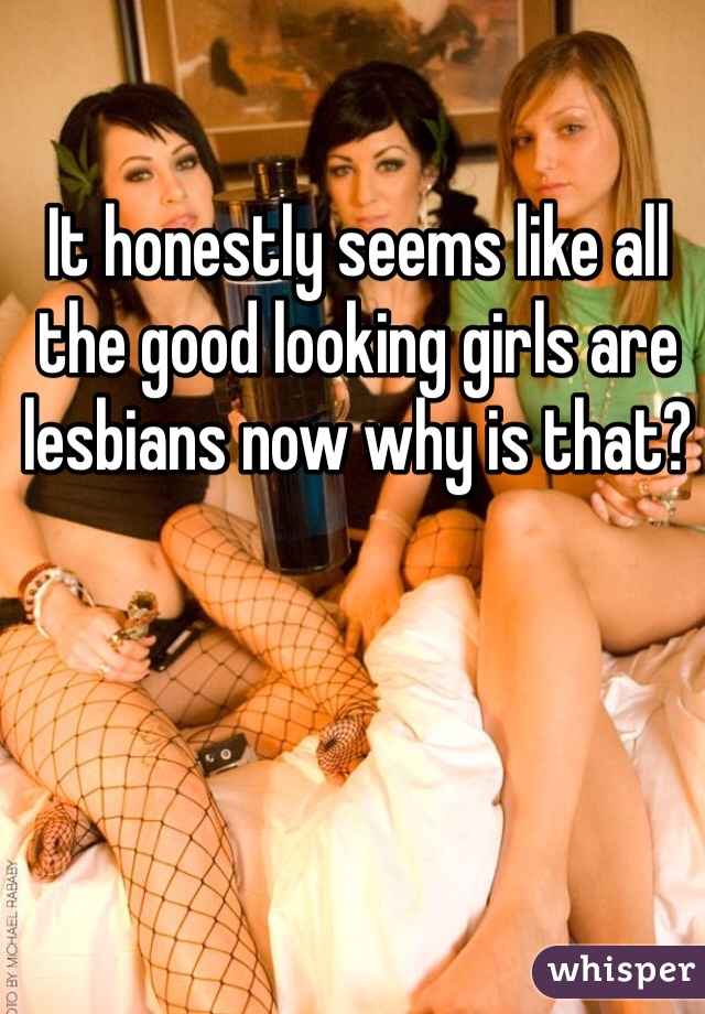 It honestly seems like all the good looking girls are lesbians now why is that?