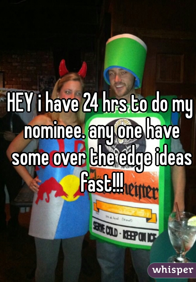 HEY i have 24 hrs to do my nominee. any one have some over the edge ideas fast!!!