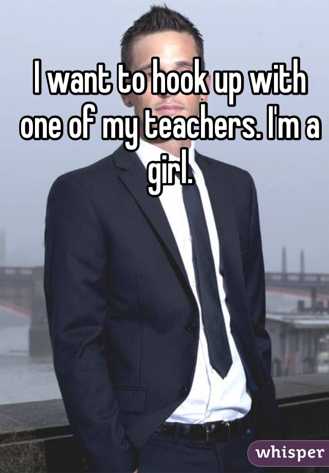I want to hook up with one of my teachers. I'm a girl. 