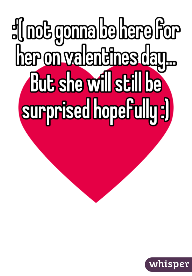 :'( not gonna be here for her on valentines day... But she will still be surprised hopefully :)