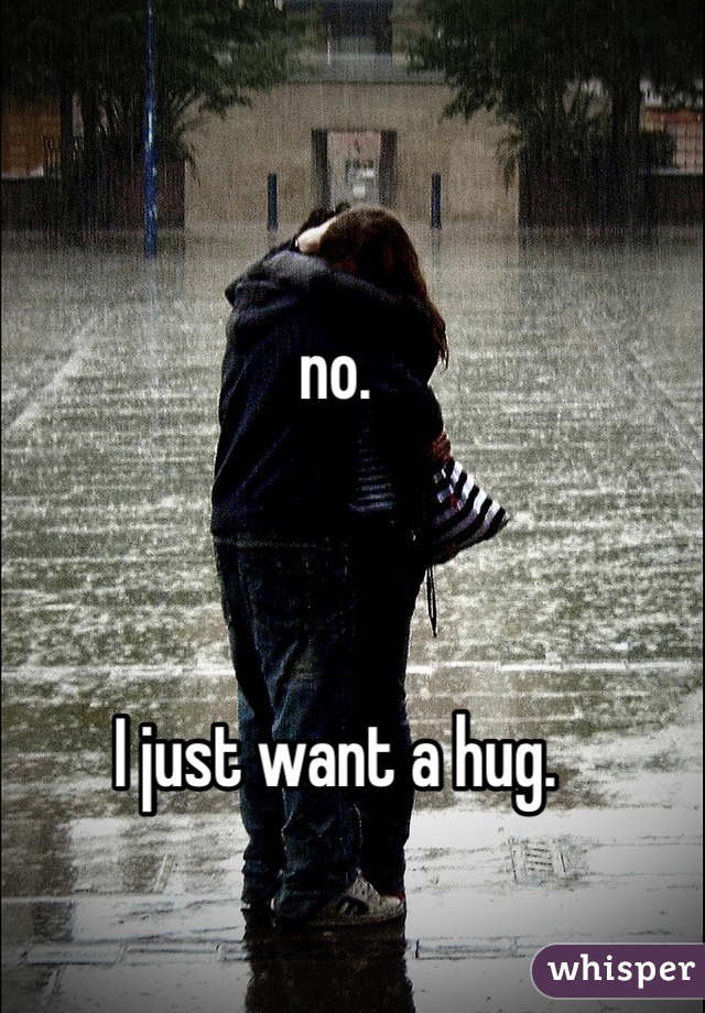 no. 



I just want a hug. 