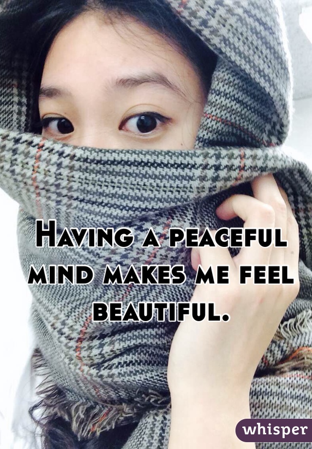 Having a peaceful mind makes me feel beautiful. 