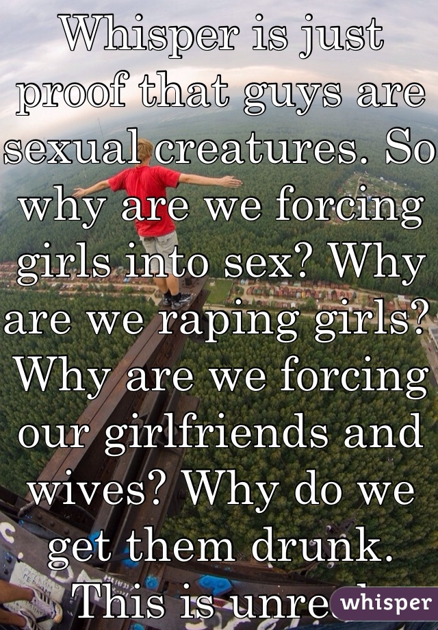 Whisper is just proof that guys are sexual creatures. So why are we forcing girls into sex? Why are we raping girls? Why are we forcing our girlfriends and wives? Why do we get them drunk. This is unreal people. Just pay an escort and that's all. Pay an escort and get all the sex you want.