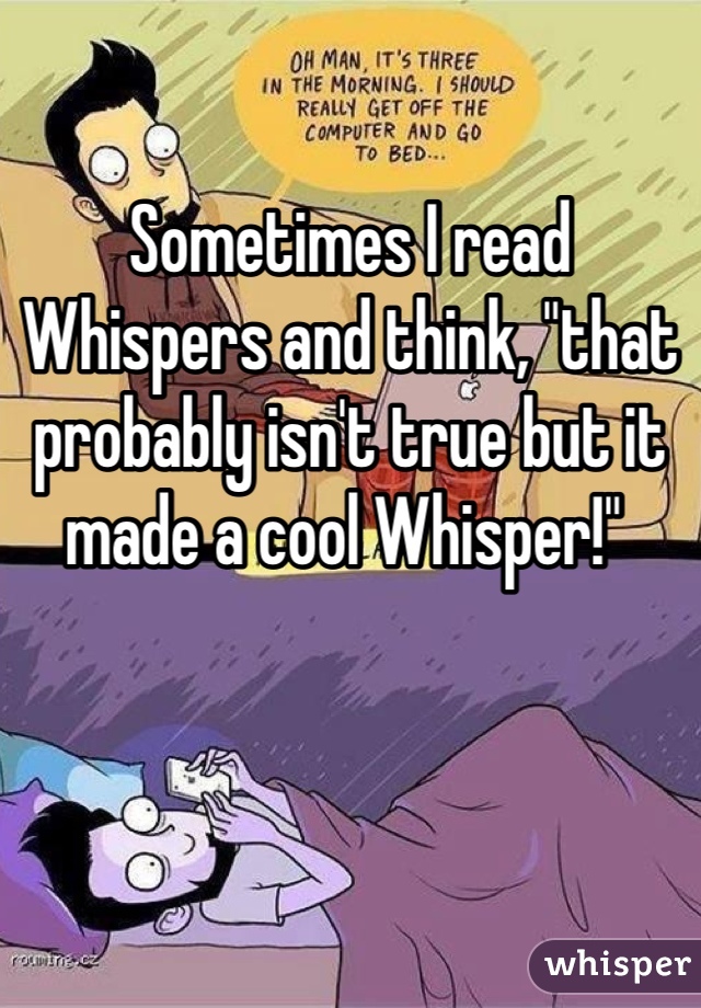 

Sometimes I read Whispers and think, "that probably isn't true but it made a cool Whisper!" 