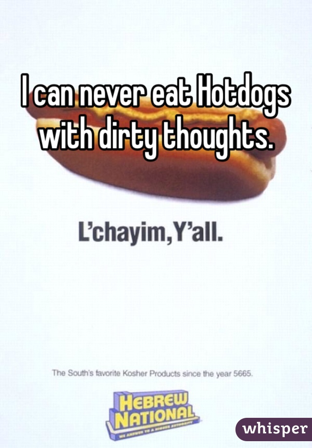 I can never eat Hotdogs with dirty thoughts. 