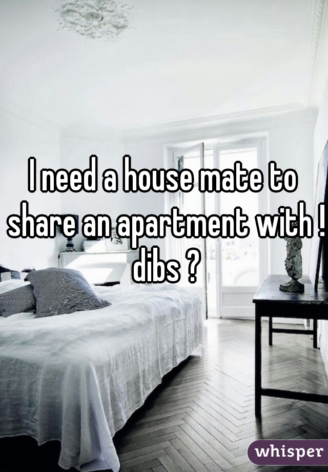 I need a house mate to share an apartment with ! dibs ?