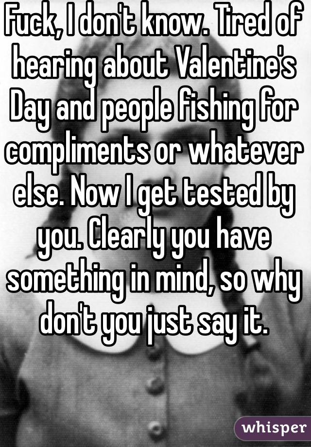 Fuck, I don't know. Tired of hearing about Valentine's Day and people fishing for compliments or whatever else. Now I get tested by you. Clearly you have something in mind, so why don't you just say it. 