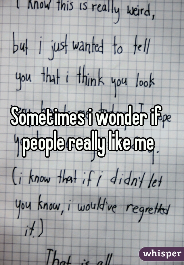 Sometimes i wonder if people really like me