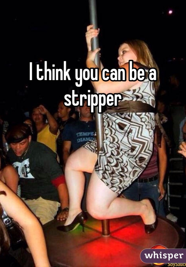 I think you can be a stripper