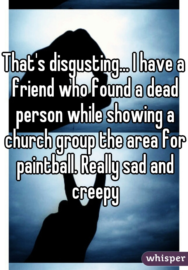 That's disgusting... I have a friend who found a dead person while showing a church group the area for paintball. Really sad and creepy