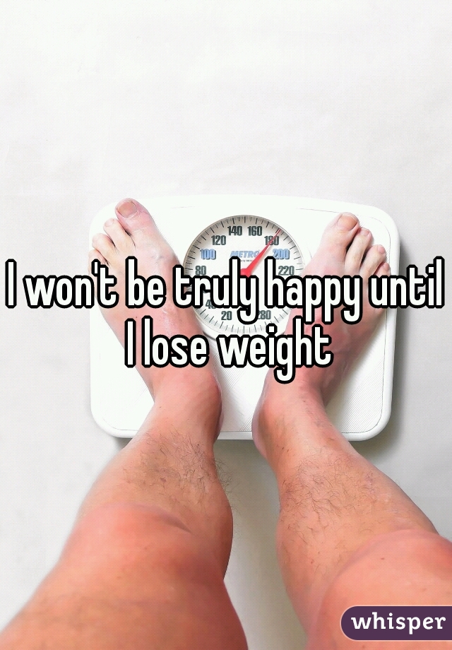 I won't be truly happy until I lose weight