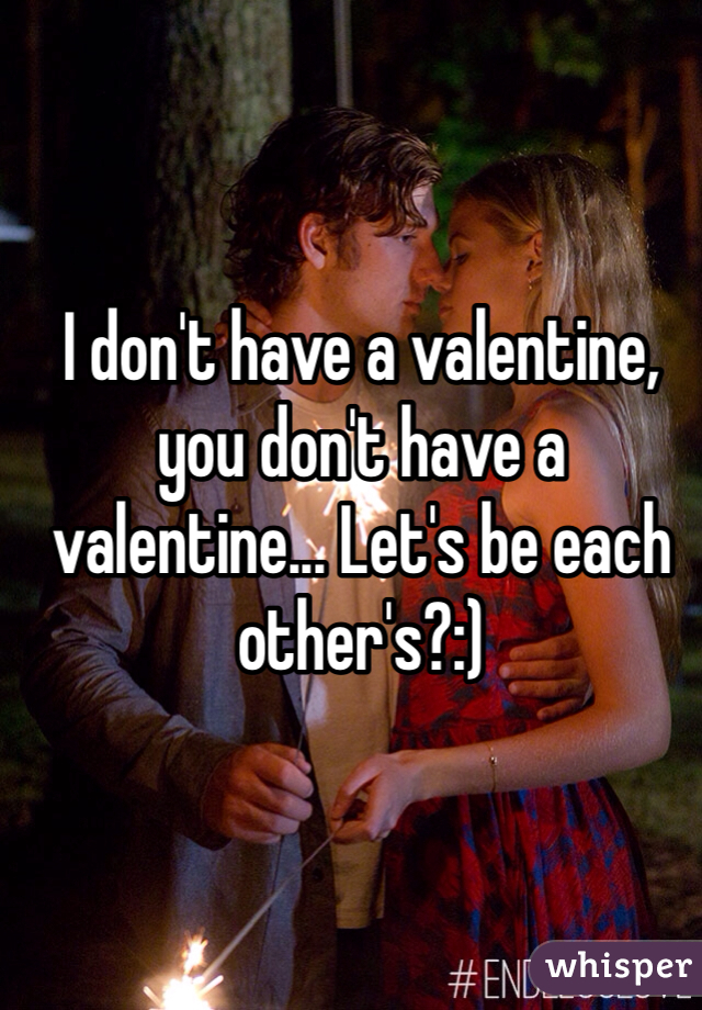 I don't have a valentine, you don't have a valentine... Let's be each other's?:) 