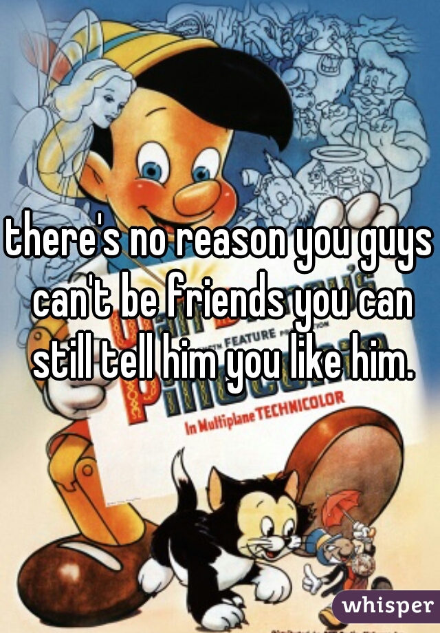 there's no reason you guys can't be friends you can still tell him you like him.