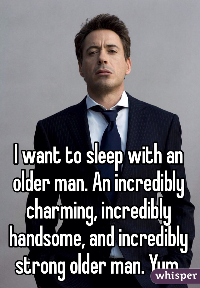 I want to sleep with an older man. An incredibly charming, incredibly handsome, and incredibly strong older man. Yum. 
