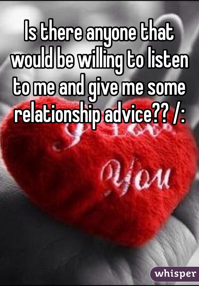 Is there anyone that would be willing to listen to me and give me some relationship advice?? /: 