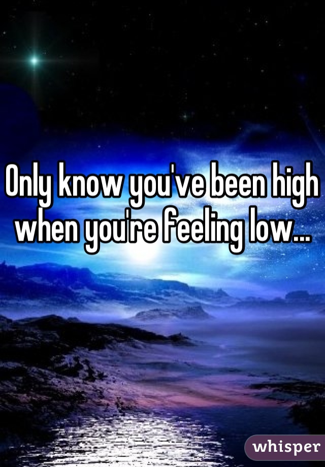 Only know you've been high when you're feeling low...