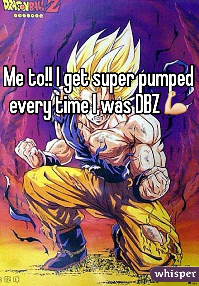 Me to!! I get super pumped every time I was DBZ💪 