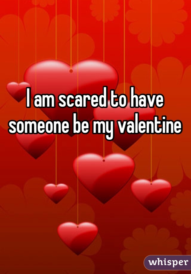 I am scared to have someone be my valentine